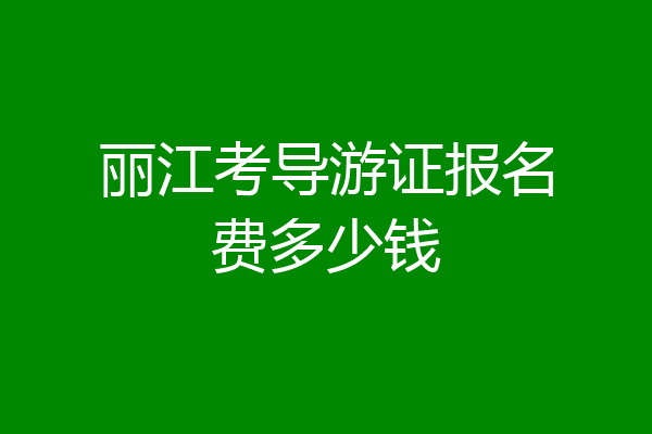 丽江考导游证报名费多少钱