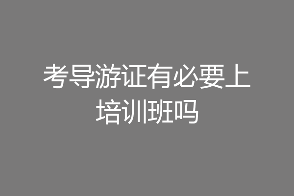 考导游证有必要上培训班吗