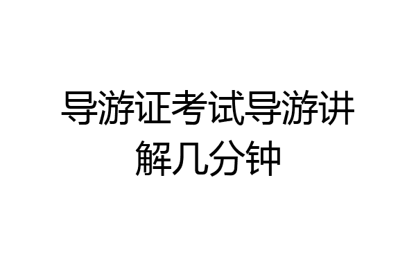 导游证考试导游讲解几分钟