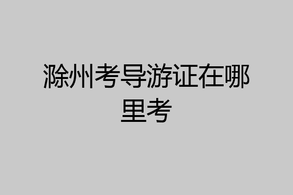 滁州考导游证在哪里考