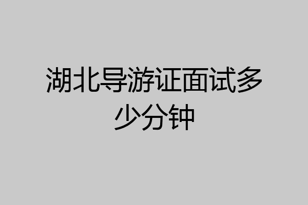 湖北导游证面试多少分钟