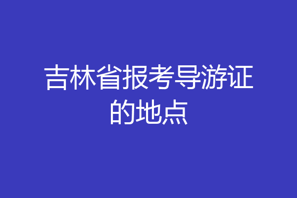 吉林省报考导游证的地点