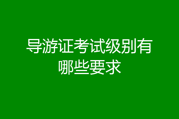 导游证考试级别有哪些要求