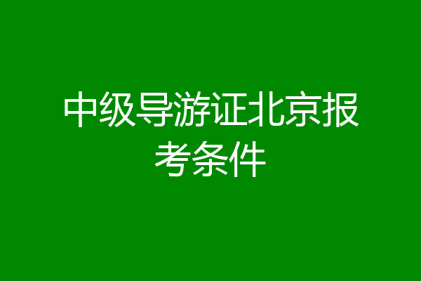 中级导游证北京报考条件