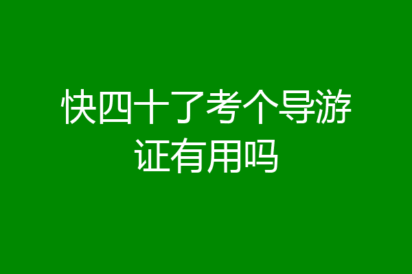 快四十了考个导游证有用吗