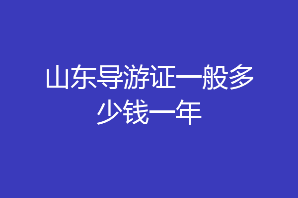 山东导游证一般多少钱一年