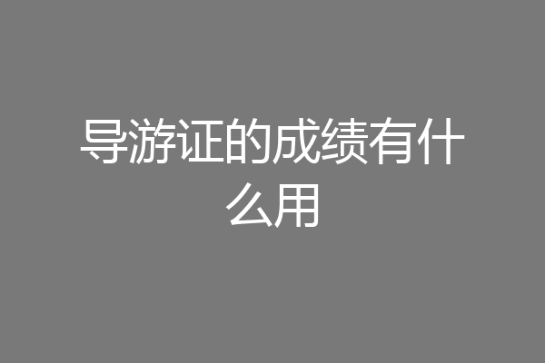导游证的成绩有什么用