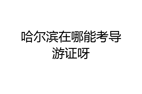 哈尔滨在哪能考导游证呀