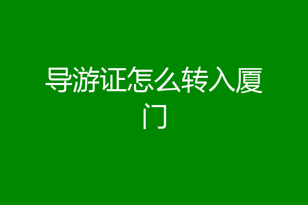 导游证怎么转入厦门