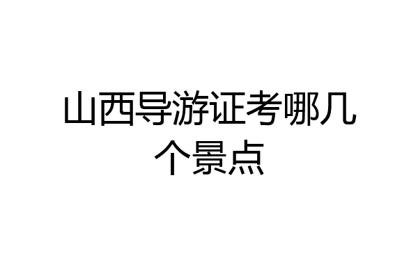 山西导游证考哪几个景点