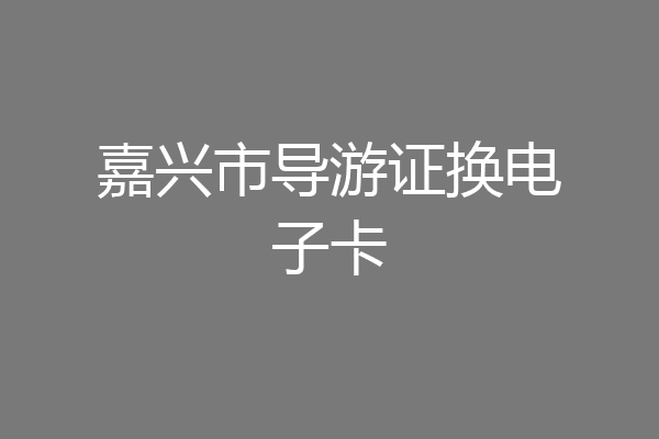 嘉兴市导游证换电子卡
