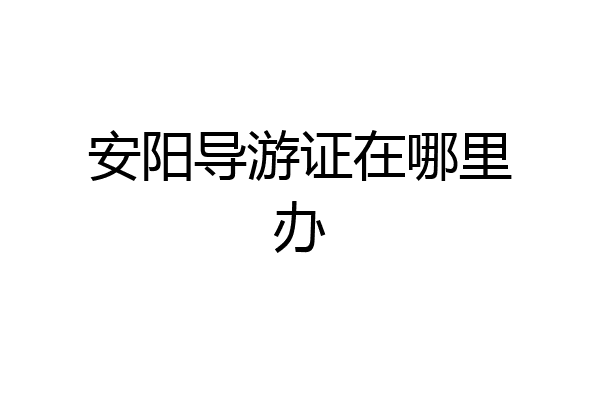 安阳导游证在哪里办