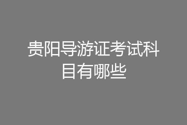 贵阳导游证考试科目有哪些