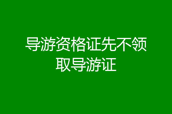 导游资格证先不领取导游证