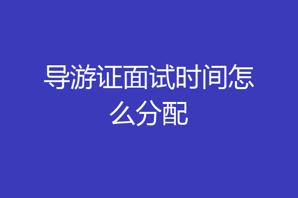 导游证面试时间怎么分配