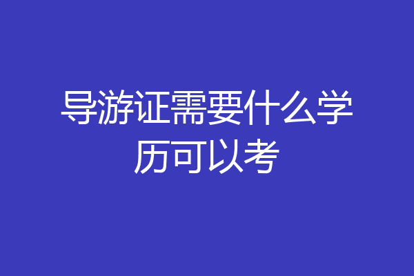 导游证需要什么学历可以考