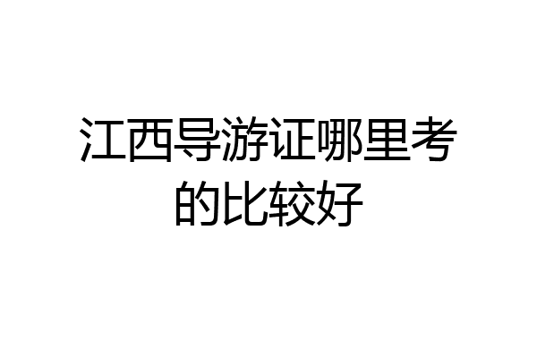 江西导游证哪里考的比较好