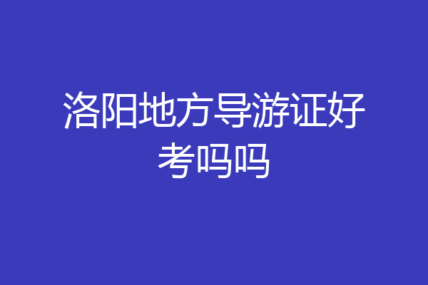 洛阳地方导游证好考吗吗