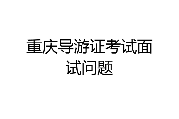 重庆导游证考试面试问题