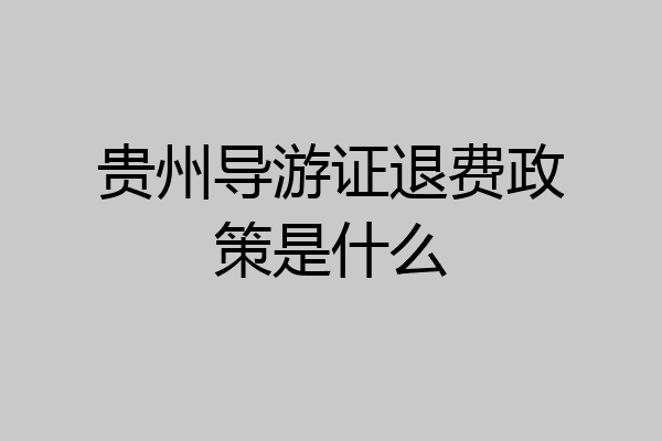 贵州导游证退费政策是什么
