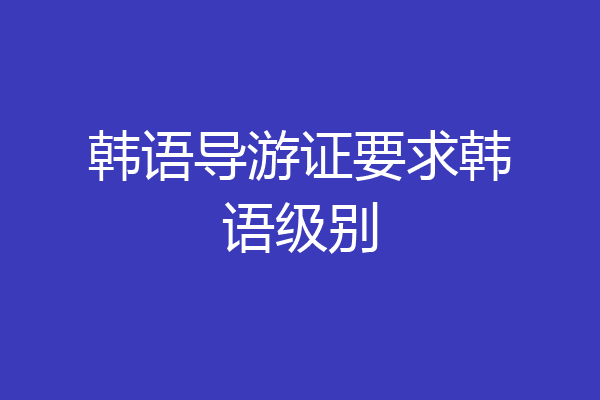 韩语导游证要求韩语级别