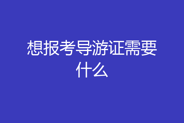 想报考导游证需要什么