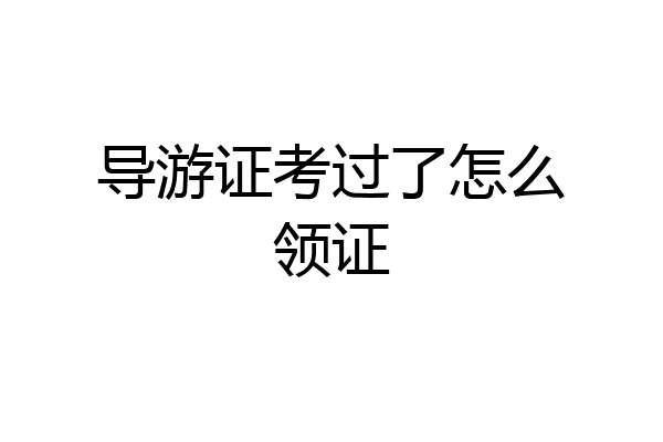 导游证考过了怎么领证