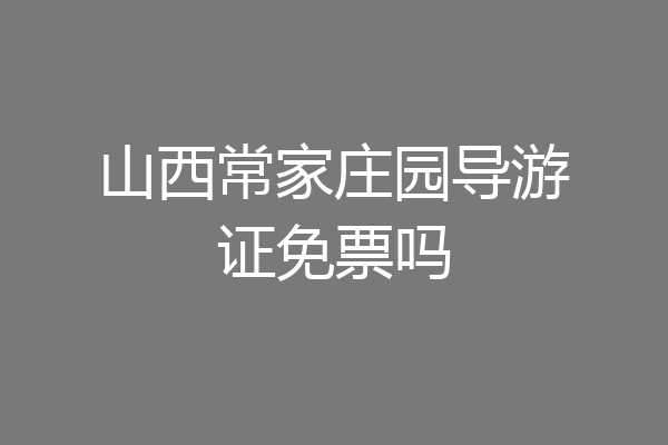 山西常家庄园导游证免票吗