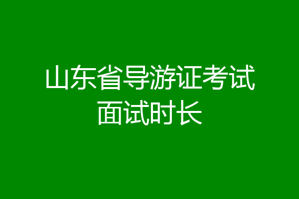 山东省导游证考试面试时长