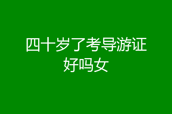 四十岁了考导游证好吗女