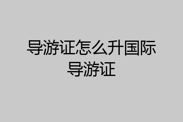 导游证怎么升国际导游证