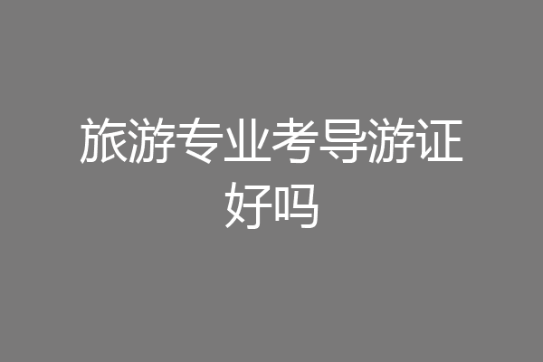 旅游专业考导游证好吗