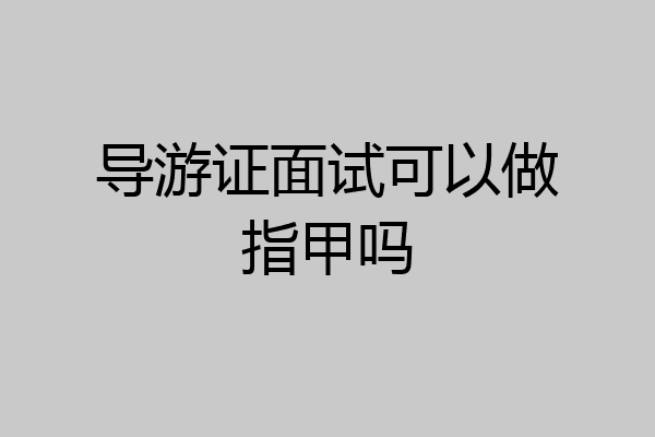 导游证面试可以做指甲吗