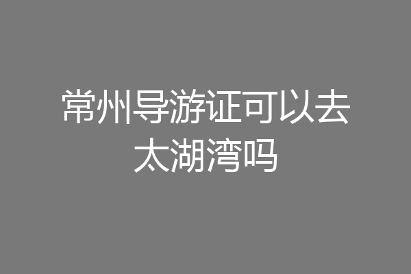 常州导游证可以去太湖湾吗