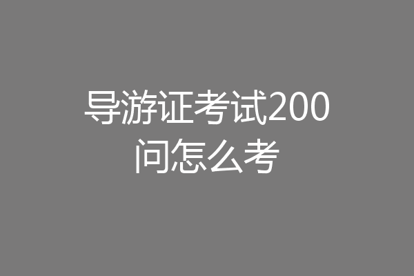 导游证考试200问怎么考