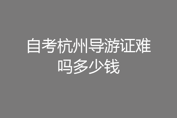 自考杭州导游证难吗多少钱
