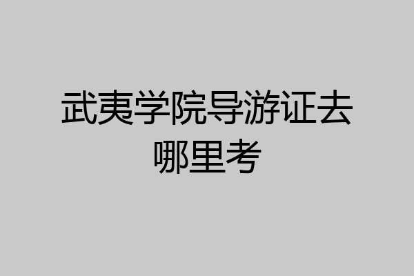 武夷学院导游证去哪里考
