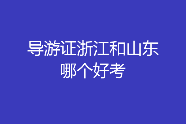 导游证浙江和山东哪个好考