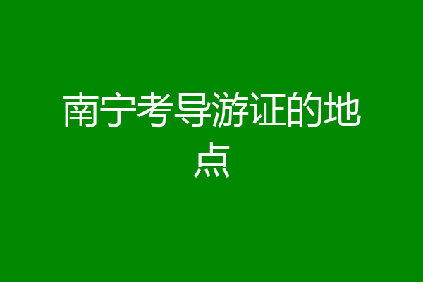 南宁考导游证的地点