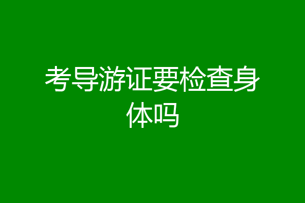 考导游证要检查身体吗
