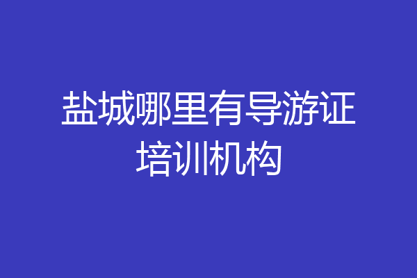 盐城哪里有导游证培训机构