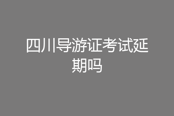 四川导游证考试延期吗