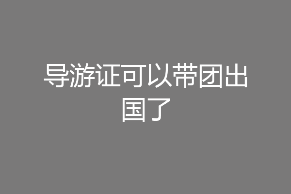 导游证可以带团出国了