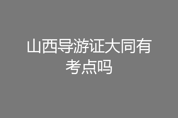 山西导游证大同有考点吗