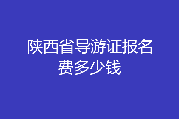 陕西省导游证报名费多少钱