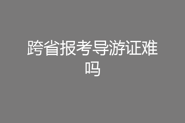 跨省报考导游证难吗