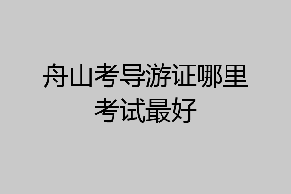 舟山考导游证哪里考试最好
