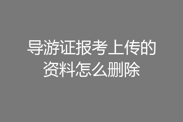 导游证报考上传的资料怎么删除