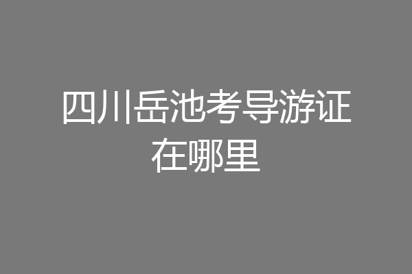 四川岳池考导游证在哪里