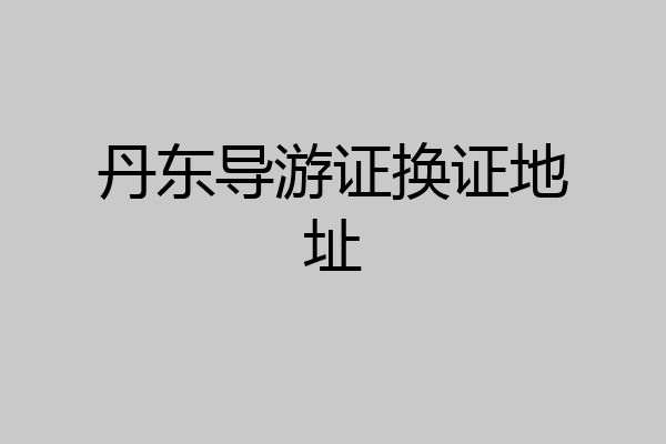 丹东导游证换证地址